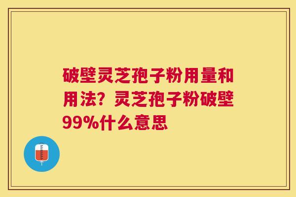 破壁灵芝孢子粉用量和用法？灵芝孢子粉破壁99%什么意思