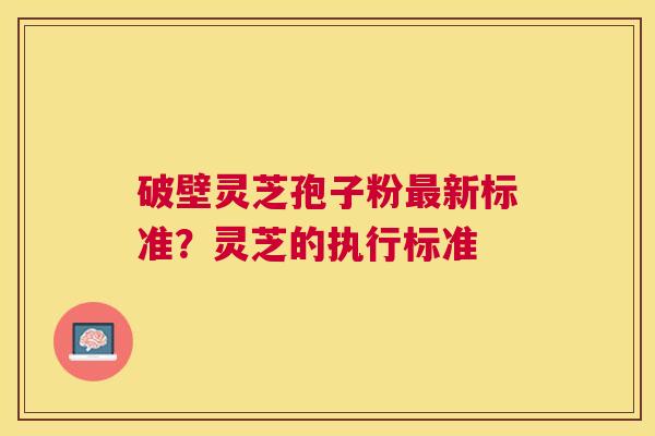 破壁灵芝孢子粉新标准?灵芝的执行标准 破壁灵芝孢子粉新标准?灵芝的执行标准
