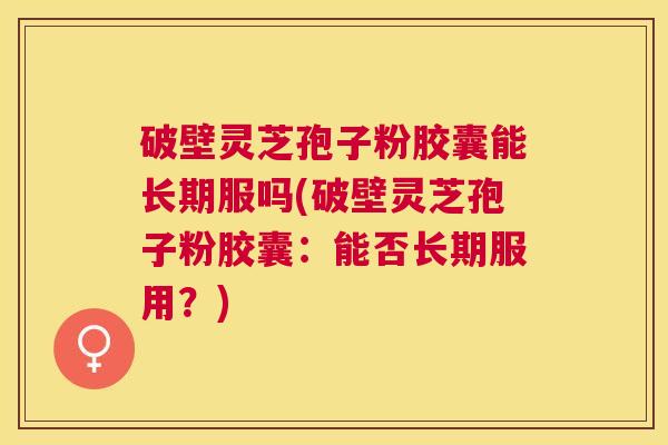 破壁灵芝孢子粉胶囊能长期服吗(破壁灵芝孢子粉胶囊:能否长期服用?) 破壁灵芝孢子粉胶囊能长期服吗(破壁灵芝孢子粉胶囊:能否长期服用?)