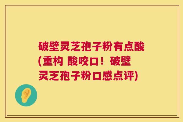 破壁灵芝孢子粉有点酸(重构 酸咬口！破壁灵芝孢子粉口感点评)