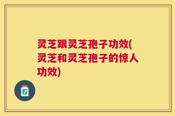 灵芝跟灵芝孢子功效(灵芝和灵芝孢子的惊人功效) 灵芝跟灵芝孢子功效(灵芝和灵芝孢子的惊人功效)