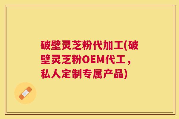 破壁灵芝粉代加工(破壁灵芝粉OEM代工,私人定制专属产品) 破壁灵芝粉代加工(破壁灵芝粉OEM代工,私人定制专属产品)