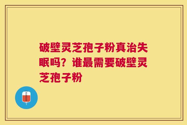 破壁灵芝孢子粉真吗?谁需要破壁灵芝孢子粉 破壁灵芝孢子粉真吗?谁需要破壁灵芝孢子粉