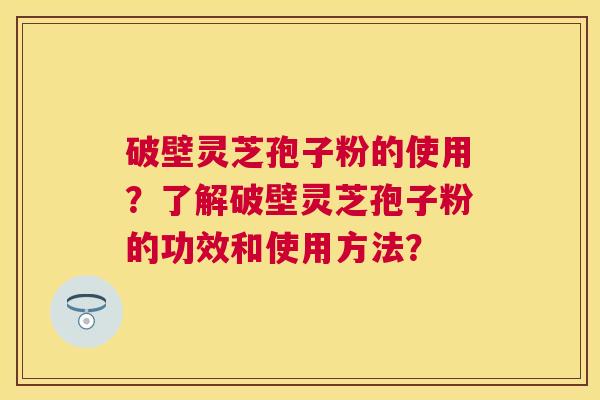 破壁灵芝孢子粉的使用？了解破壁灵芝孢子粉的功效和使用方法？