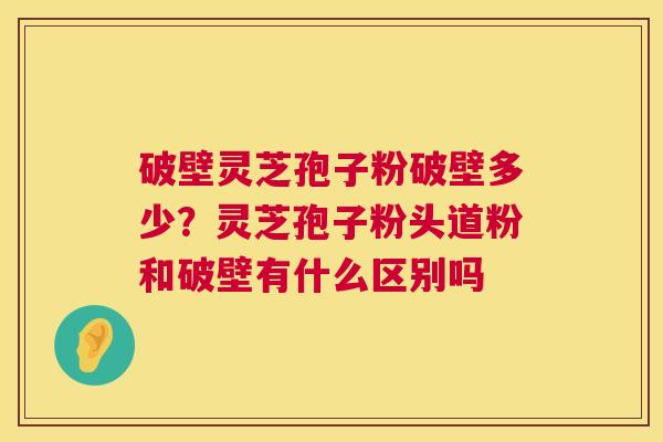 破壁灵芝孢子粉破壁多少?灵芝孢子粉头道粉和破壁有什么区别吗 破壁灵芝孢子粉破壁多少?灵芝孢子粉头道粉和破壁有什么区别吗