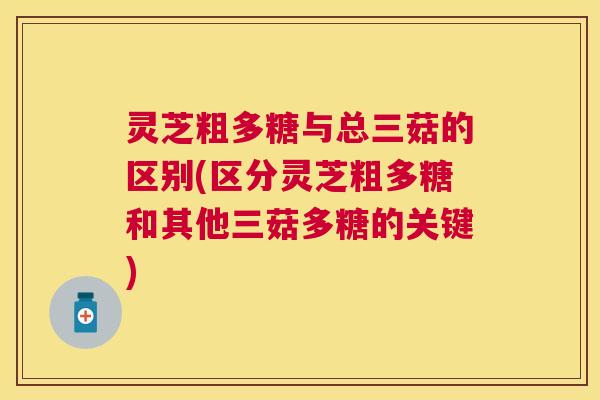 灵芝粗多糖与总三菇的区别(区分灵芝粗多糖和其他三菇多糖的关键) 灵芝粗多糖与总三菇的区别(区分灵芝粗多糖和其他三菇多糖的关键)