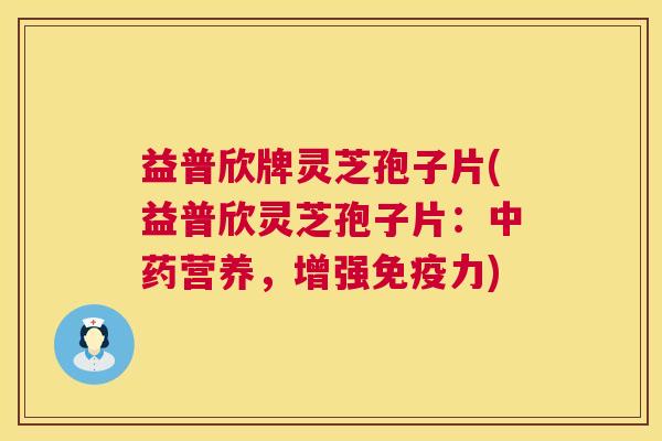 益普欣牌灵芝孢子片(益普欣灵芝孢子片:营养,增强免疫力) 益普欣牌灵芝孢子片(益普欣灵芝孢子片:营养,增强免疫力)