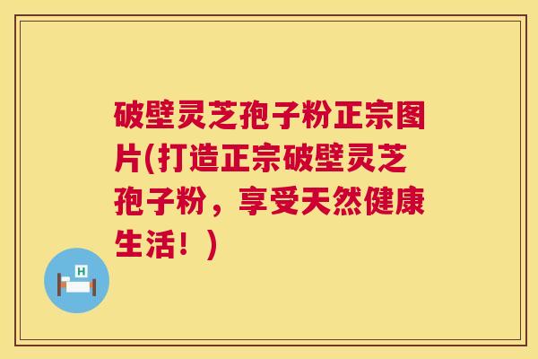 破壁灵芝孢子粉正宗图片(打造正宗破壁灵芝孢子粉,享受天然健康生活!) 破壁灵芝孢子粉正宗图片(打造正宗破壁灵芝孢子粉,享受天然健康生活!)