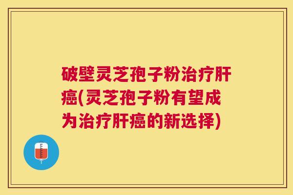 破壁灵芝孢子粉(灵芝孢子粉有望成为的新选择) 破壁灵芝孢子粉(灵芝孢子粉有望成为的新选择)