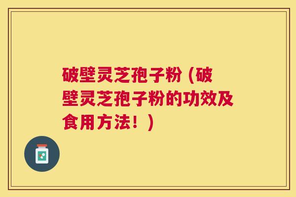 破壁灵芝孢子粉 (破壁灵芝孢子粉的功效及食用方法!) 破壁灵芝孢子粉 (破壁灵芝孢子粉的功效及食用方法!)