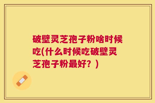 破壁灵芝孢子粉啥时候吃(什么时候吃破壁灵芝孢子粉好？)