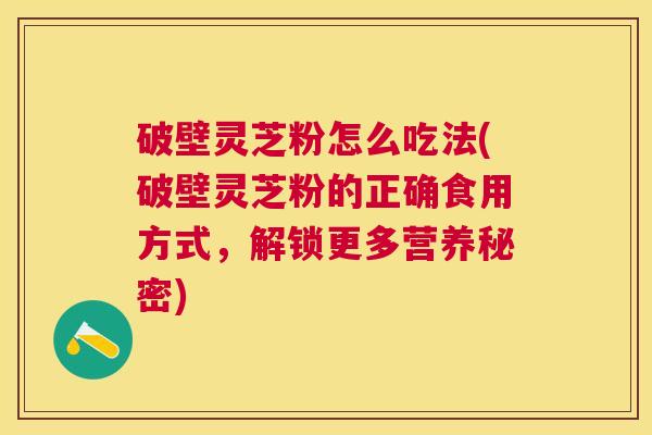 破壁灵芝粉怎么吃法(破壁灵芝粉的正确食用方式,解锁更多营养秘密) 破壁灵芝粉怎么吃法(破壁灵芝粉的正确食用方式,解锁更多营养秘密)