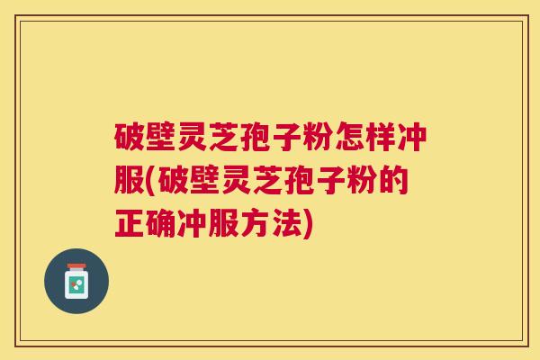破壁灵芝孢子粉怎样冲服(破壁灵芝孢子粉的正确冲服方法) 破壁灵芝孢子粉怎样冲服(破壁灵芝孢子粉的正确冲服方法)