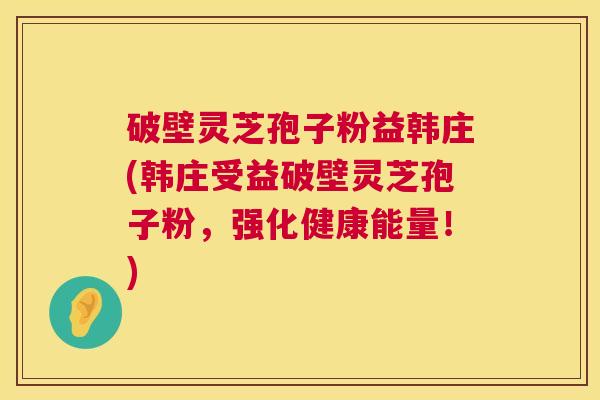破壁灵芝孢子粉益韩庄(韩庄受益破壁灵芝孢子粉,强化健康能量!) 破壁灵芝孢子粉益韩庄(韩庄受益破壁灵芝孢子粉,强化健康能量!)