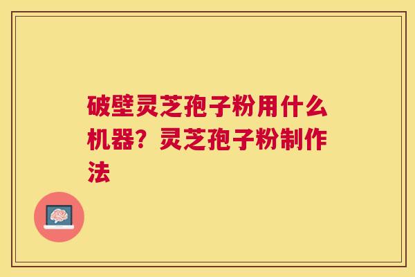 破壁灵芝孢子粉用什么机器？灵芝孢子粉制作法