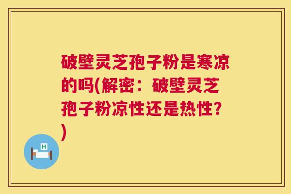 破壁灵芝孢子粉是寒凉的吗(解密:破壁灵芝孢子粉凉性还是热性?) 破壁灵芝孢子粉是寒凉的吗(解密:破壁灵芝孢子粉凉性还是热性?)