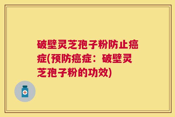 破壁灵芝孢子粉防止症(症：破壁灵芝孢子粉的功效)