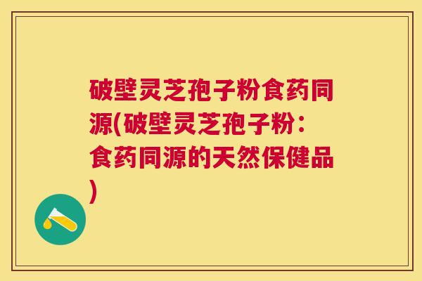 破壁灵芝孢子粉食药同源(破壁灵芝孢子粉：食药同源的天然保健品)