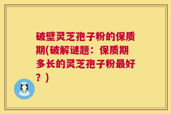 破壁灵芝孢子粉的保质期(破解谜题：保质期多长的灵芝孢子粉好？)