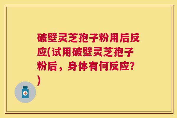 破壁灵芝孢子粉用后反应(试用破壁灵芝孢子粉后,身体有何反应?) 破壁灵芝孢子粉用后反应(试用破壁灵芝孢子粉后,身体有何反应?)