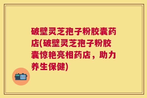 破壁灵芝孢子粉胶囊药店(破壁灵芝孢子粉胶囊惊艳亮相药店,助力养生保健) 破壁灵芝孢子粉胶囊药店(破壁灵芝孢子粉胶囊惊艳亮相药店,助力养生保健)