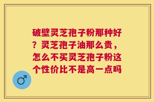 破壁灵芝孢子粉那种好?灵芝孢子油那么贵,怎么不买灵芝孢子粉这个性价比不是高一点吗 破壁灵芝孢子粉那种好?灵芝孢子油那么贵,怎么不买灵芝孢子粉这个性价比不是高一点吗