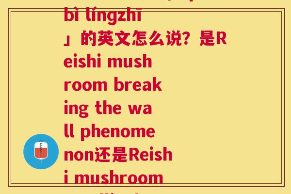 破壁灵芝拼音(「pòbì línɡzhī」的英文怎么说?是Reishi mushroom breaking the wall phenomenon还是Reishi mushroom spalling) 破壁灵芝拼音(「pòbì línɡzhī」的英文怎么说?是Reishi mushroom breaking the wall phenomenon还是Reishi mushroom spalling)