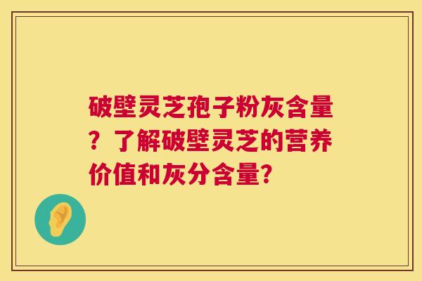 破壁灵芝孢子粉灰含量？了解破壁灵芝的营养价值和灰分含量？