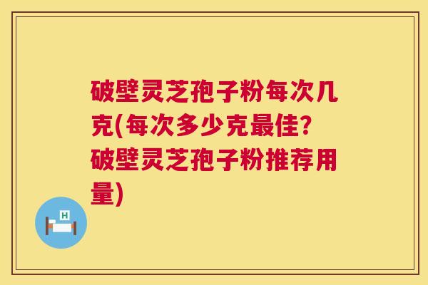 破壁灵芝孢子粉每次几克(每次多少克佳?破壁灵芝孢子粉推荐用量) 破壁灵芝孢子粉每次几克(每次多少克佳?破壁灵芝孢子粉推荐用量)