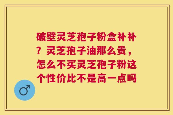 破壁灵芝孢子粉盒补补?灵芝孢子油那么贵,怎么不买灵芝孢子粉这个性价比不是高一点吗 破壁灵芝孢子粉盒补补?灵芝孢子油那么贵,怎么不买灵芝孢子粉这个性价比不是高一点吗