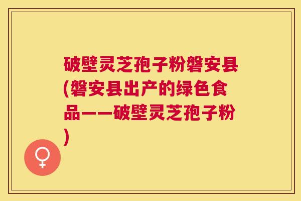 破壁灵芝孢子粉磐安县(磐安县出产的绿色食品——破壁灵芝孢子粉) 破壁灵芝孢子粉磐安县(磐安县出产的绿色食品——破壁灵芝孢子粉)