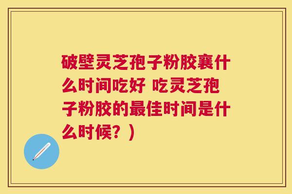 破壁灵芝孢子粉胶襄什么时间吃好 吃灵芝孢子粉胶的佳时间是什么时候？)