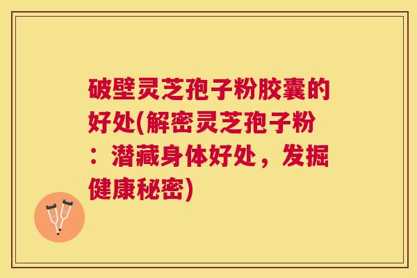 破壁灵芝孢子粉胶囊的好处(解密灵芝孢子粉:潜藏身体好处,发掘健康秘密) 破壁灵芝孢子粉胶囊的好处(解密灵芝孢子粉:潜藏身体好处,发掘健康秘密)
