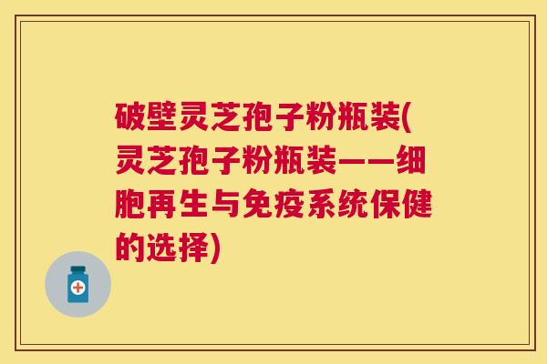 破壁灵芝孢子粉瓶装(灵芝孢子粉瓶装——细胞再生与免疫系统保健的选择)