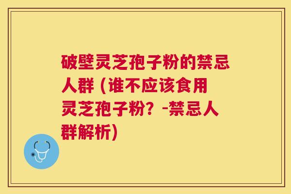 破壁灵芝孢子粉的禁忌人群 (谁不应该食用灵芝孢子粉?-禁忌人群解析) 破壁灵芝孢子粉的禁忌人群 (谁不应该食用灵芝孢子粉?-禁忌人群解析)