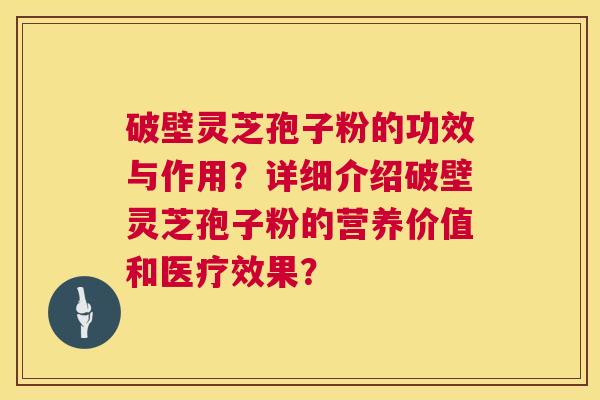 破壁灵芝孢子粉的功效与作用?详细介绍破壁灵芝孢子粉的营养价值和医疗效果? 破壁灵芝孢子粉的功效与作用?详细介绍破壁灵芝孢子粉的营养价值和医疗效果?