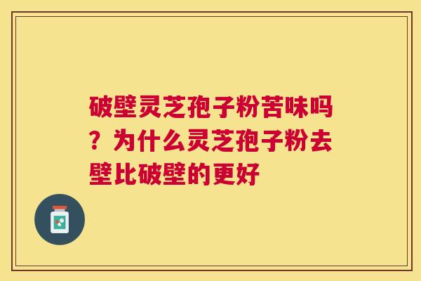 破壁灵芝孢子粉苦味吗?为什么灵芝孢子粉去壁比破壁的更好 破壁灵芝孢子粉苦味吗?为什么灵芝孢子粉去壁比破壁的更好