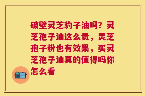 破壁灵芝豹子油吗?灵芝孢子油这么贵,灵芝孢子粉也有效果,买灵芝孢子油真的值得吗你怎么看 破壁灵芝豹子油吗?灵芝孢子油这么贵,灵芝孢子粉也有效果,买灵芝孢子油真的值得吗你怎么看