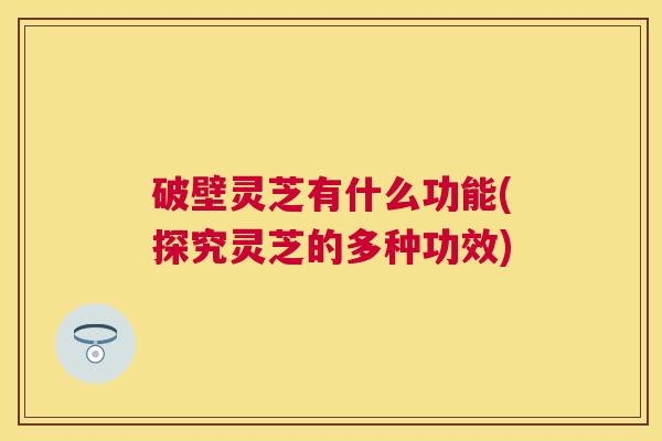 破壁灵芝有什么功能(探究灵芝的多种功效) 破壁灵芝有什么功能(探究灵芝的多种功效)