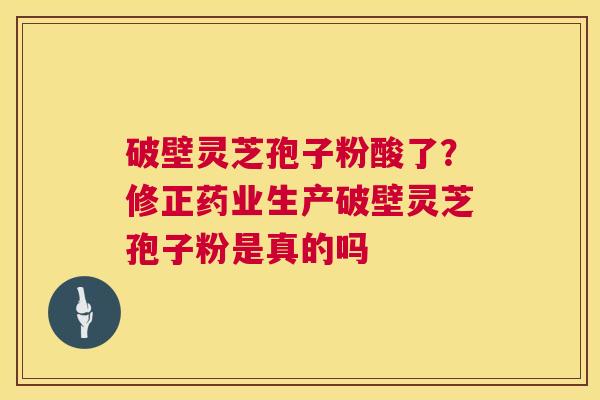 破壁灵芝孢子粉酸了？修正药业生产破壁灵芝孢子粉是真的吗