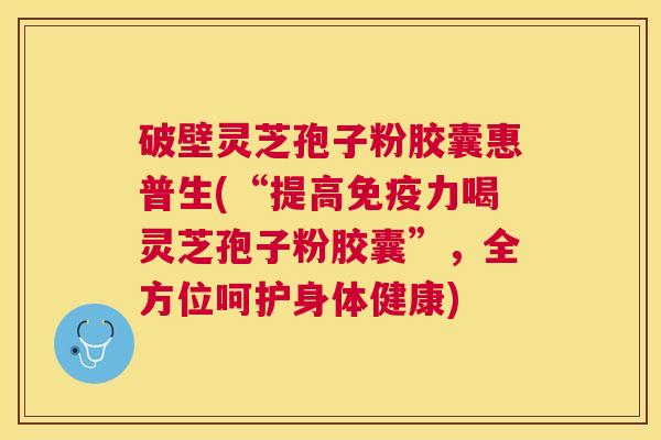 破壁灵芝孢子粉胶囊惠普生(“提高免疫力喝灵芝孢子粉胶囊”,全方位呵护身体健康) 破壁灵芝孢子粉胶囊惠普生(“提高免疫力喝灵芝孢子粉胶囊”,全方位呵护身体健康)