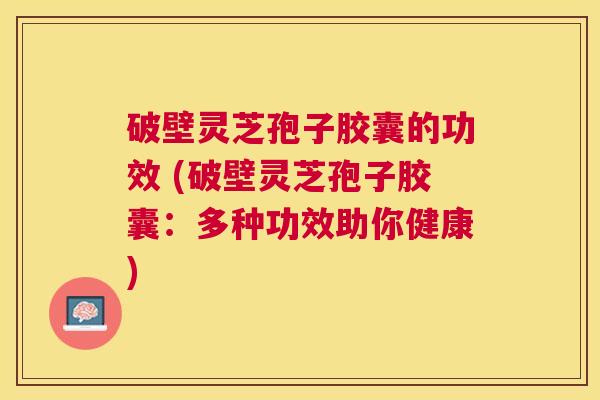 破壁灵芝孢子胶囊的功效 (破壁灵芝孢子胶囊:多种功效助你健康) 破壁灵芝孢子胶囊的功效 (破壁灵芝孢子胶囊:多种功效助你健康)