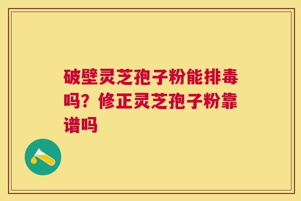破壁灵芝孢子粉能吗？修正灵芝孢子粉靠谱吗