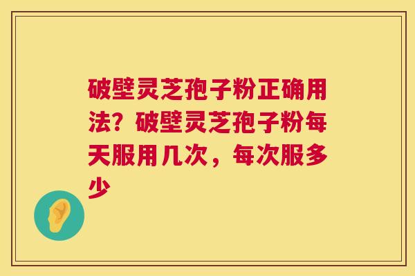 破壁灵芝孢子粉正确用法？破壁灵芝孢子粉每天服用几次，每次服多少