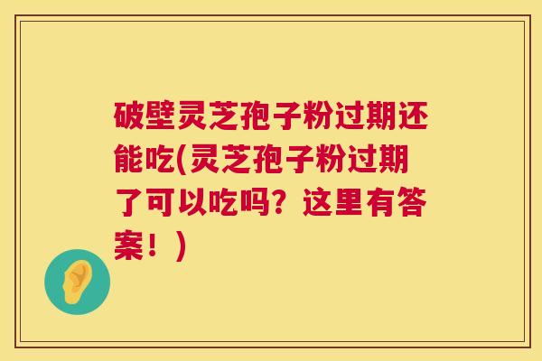 破壁灵芝孢子粉过期还能吃(灵芝孢子粉过期了可以吃吗?这里有答案!) 破壁灵芝孢子粉过期还能吃(灵芝孢子粉过期了可以吃吗?这里有答案!)