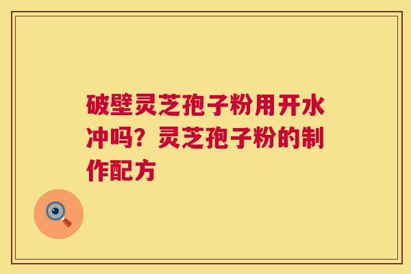 破壁灵芝孢子粉用开水冲吗?灵芝孢子粉的制作配方 破壁灵芝孢子粉用开水冲吗?灵芝孢子粉的制作配方