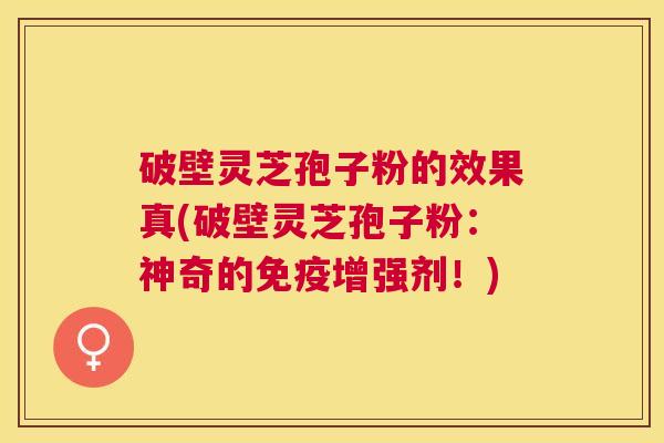 破壁灵芝孢子粉的效果真(破壁灵芝孢子粉:神奇的免疫增强剂!) 破壁灵芝孢子粉的效果真(破壁灵芝孢子粉:神奇的免疫增强剂!)