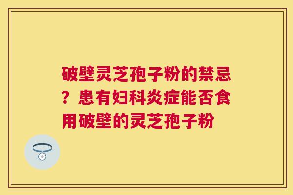 破壁灵芝孢子粉的禁忌?患有能否食用破壁的灵芝孢子粉 破壁灵芝孢子粉的禁忌?患有能否食用破壁的灵芝孢子粉