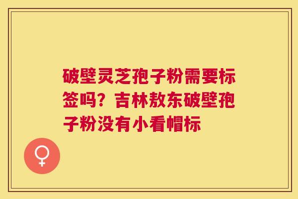 破壁灵芝孢子粉需要标签吗?吉林敖东破壁孢子粉没有小看帽标 破壁灵芝孢子粉需要标签吗?吉林敖东破壁孢子粉没有小看帽标