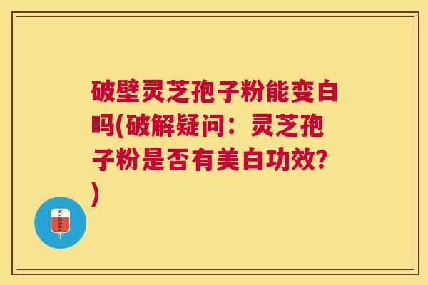 破壁灵芝孢子粉能变白吗(破解疑问：灵芝孢子粉是否有美白功效？)